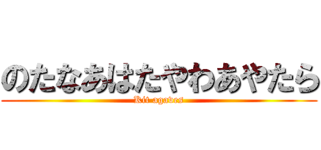 のたなあはたやわあやたら (Kit agaves)