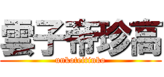 雲子帝珍高 (unkoteitinko)