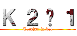 Ｋ ２ − １ (Teacher is bot)