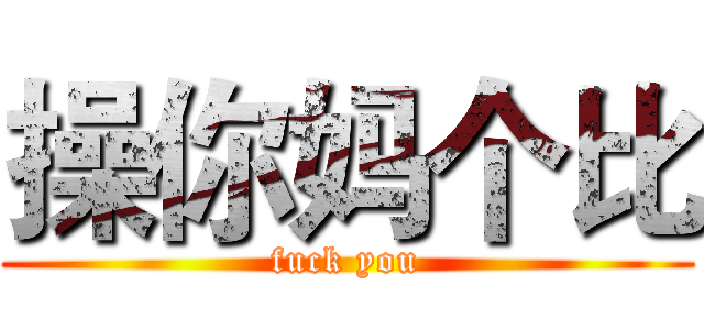 操你妈个比 (fuck you)