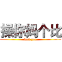 操你妈个比 (fuck you)