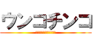 ウンコチンコ (あんたいい加減いせんか)