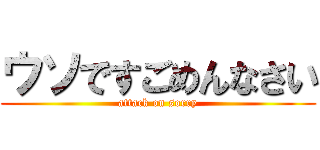 ウソですごめんなさい (attack on sorry)