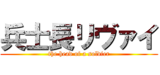 兵士長リヴァイ (the head of a soldier)