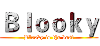 Ｂｌｏｏｋｙ (Blooky is the best)