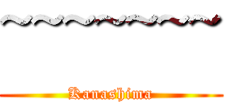 ~~~~~~~ (Kanashima)