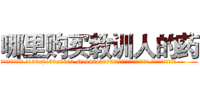 哪里购买教训人的药 (哪里购买教训人的药【电.话186x0156x9662-Q194843976林氏药业】我们做的是长期生意,靠的是老客户长期支持
参考消息网2月20日报道 韩媒称，“剩女多、离婚率高的城市，房价一定会上涨。”这是中国经济学家金岩石2016年12月参加在上海举行的房地产相关论坛时说的话。
)