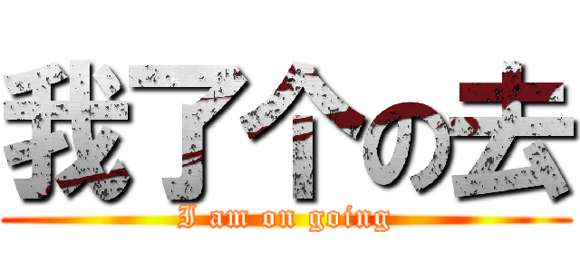 我了个の去 (I am on going)