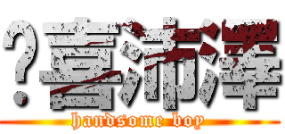 挖喜沛澤 (handsome boy)