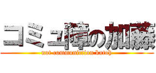 コミュ障の加藤 (not communiction katoh)