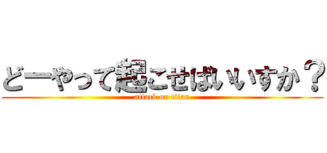 どーやって起こせばいいすか？ (attack on titan)