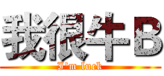 我很牛Ｂ (I'm luck)