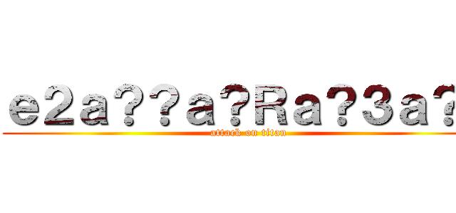 ｅ２ａ？？ａ？Ｒａ？３ａ？３ (attack on titan)