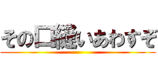 その口縫いあわすぞ ()