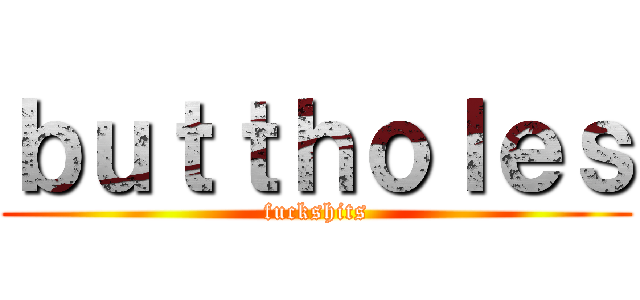 ｂｕｔｔｈｏｌｅｓ (fuckshits)