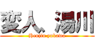 変人、湯川 (Henjin yukawa)