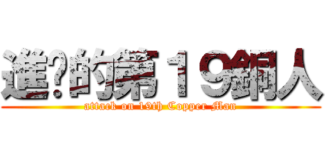 進擊的第１９銅人 (attack on 19th Copper Man)