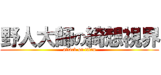 野人大師の綺想視界 (attack on titan)