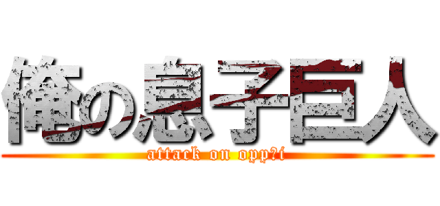 俺の息子巨人 (attack on opp○i)