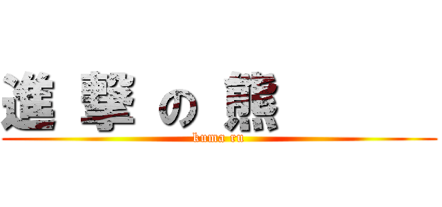 進 撃 の 熊       (kuma ru)
