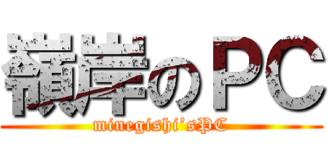 嶺岸のＰＣ (minegishi’sPC)