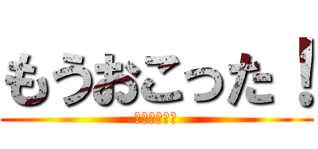 もうおこった！ (もう怒った！)