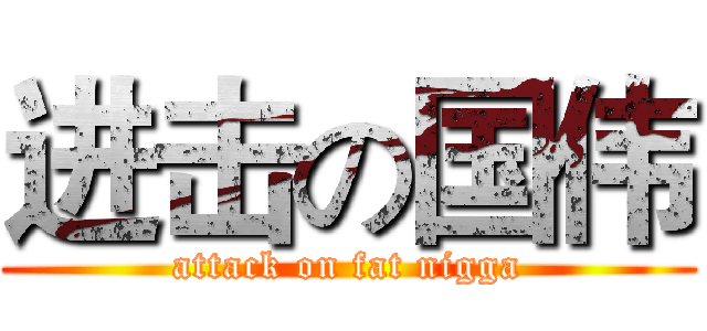 进击の国伟 (attack on fat nigga)