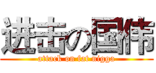 进击の国伟 (attack on fat nigga)