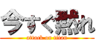 今すぐ黙れ (attack on titan)