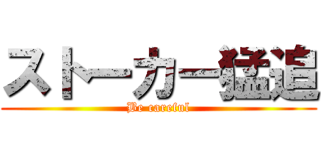 ストーカー猛追 (Be careful)