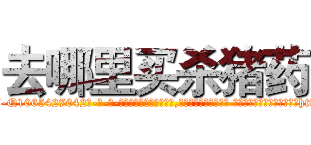 去哪里买杀猪药 (去哪里买杀猪药【电-话151x68344x817-Q1065427042元-吉-药-业】我们做的是长期生意,靠的是老客户长期支持 去哪里买杀猪药在发表了一篇http://sngk.net/YgQeMS

参考消息网我们做的是长期生意,靠的是老客户长期支持也许我们早该意识到，就连鲍勃·霍斯金斯（金球奖戏剧类电影男主角 
)