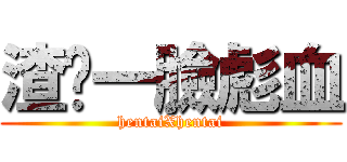 渣你一臉彪血 (hentaiXhentai)