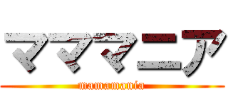マママニア (mamamania)