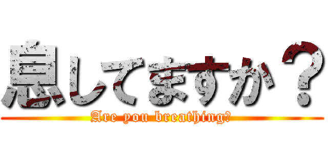 息してますか？ (Are you breathing?)