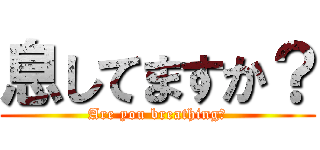 息してますか？ (Are you breathing?)