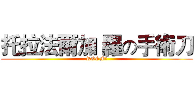 托拉法爾加 羅の手術刀 (ROOM!)