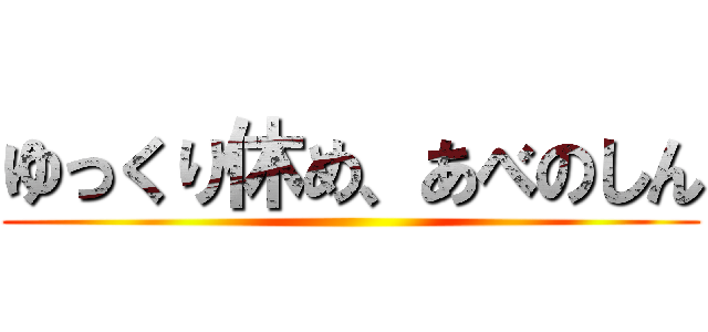 ゆっくり休め、あべのしん ()