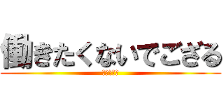 働きたくないでござる (午後休希望)