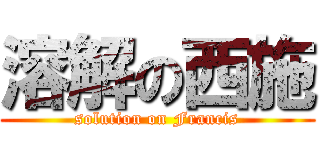 溶解の西施 (solution on Francis)