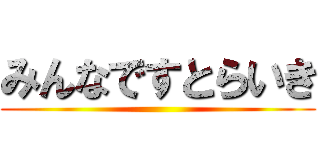 みんなですとらいき ()