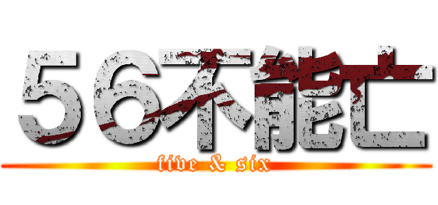 ５６不能亡 (five & six)