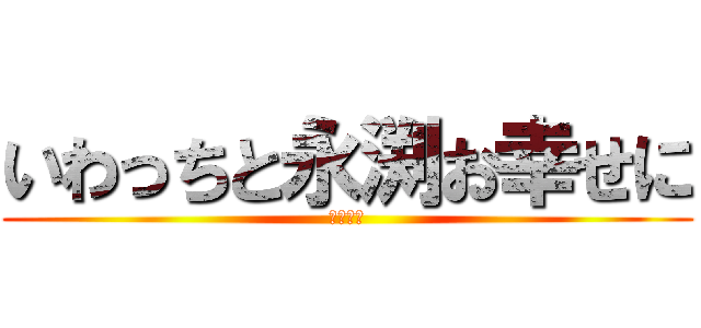 いわっちと永渕お幸せに (頑張れ～)