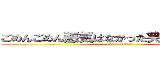 ごめんごめん悪気はなかった笑笑 ほんとだゾ (attack on titan)