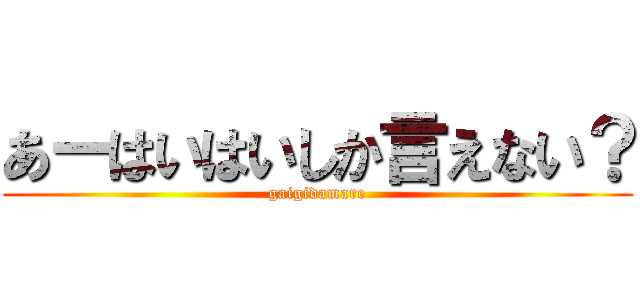 あーはいはいしか言えない？ (gaigidamare)