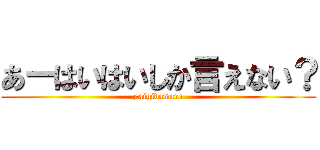 あーはいはいしか言えない？ (gaigidamare)