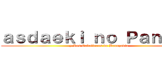 ａｓｄａｅｋｉ ｎｏ Ｐａｎａｘｏ (y Los Caballeros de Bronzodia)