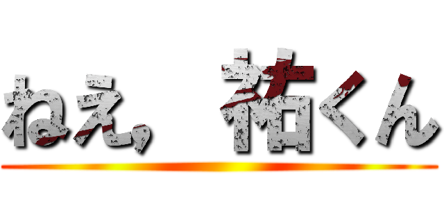 ねえ，祐くん ()