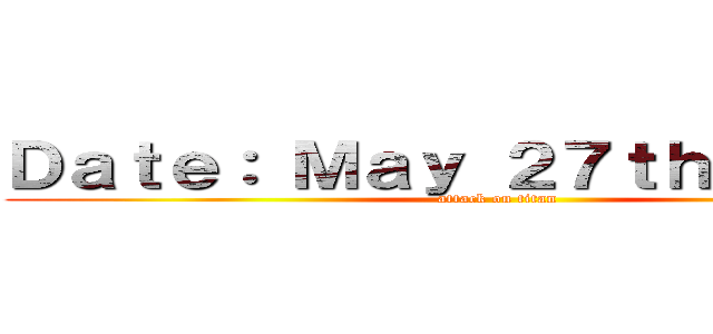 Ｄａｔｅ： Ｍａｙ ２７ｔｈ／２０２１ (attack on titan)