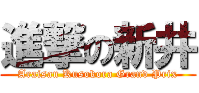 進撃の新井 (Araisan Kusokora Grand Prix)