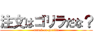 注文はゴリラだな？ (attack on gorilla)